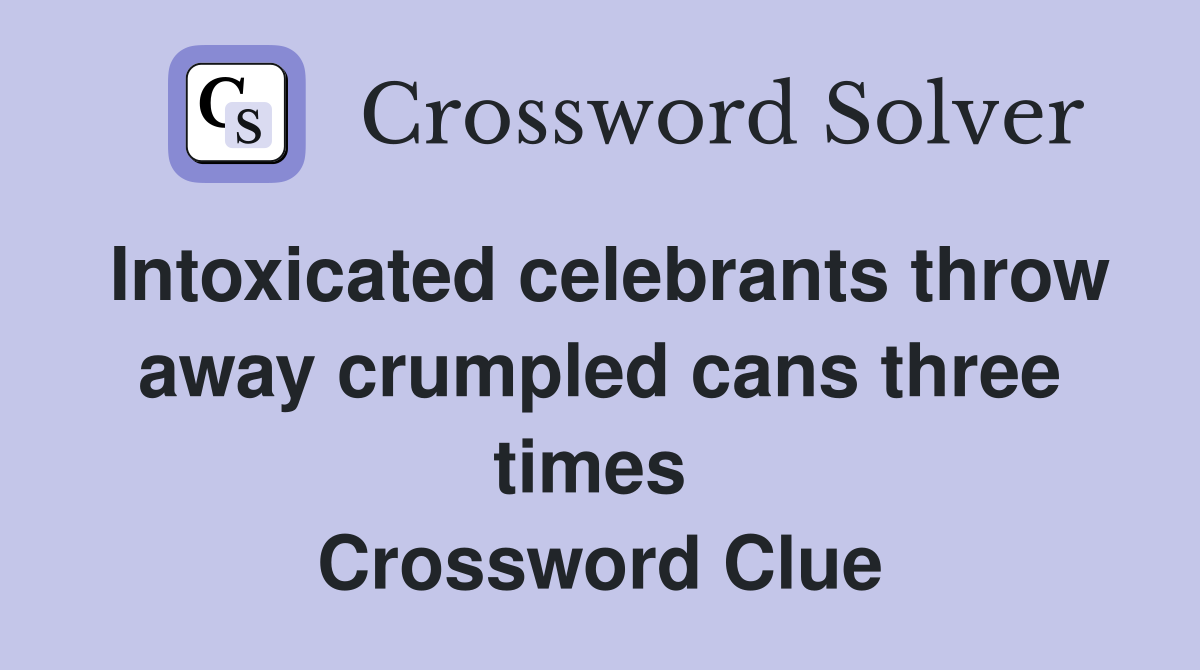 Intoxicated celebrants throw away crumpled cans three times  Crossword Clue