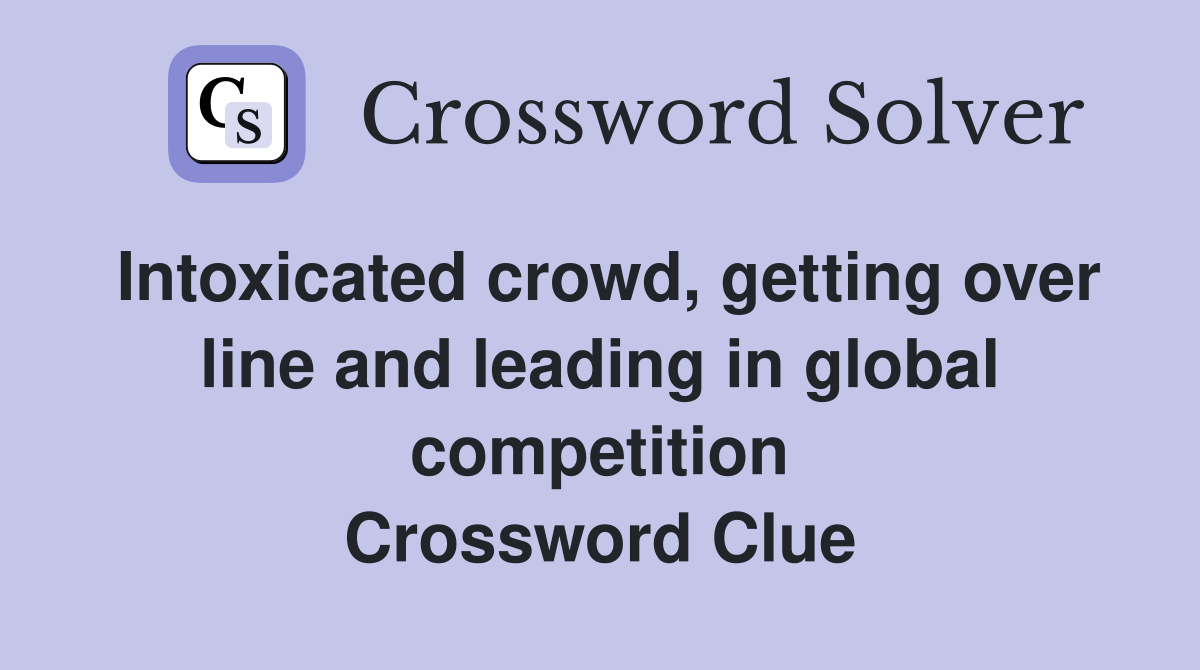 Intoxicated crowd, getting over line and leading in global competition Crossword Clue
