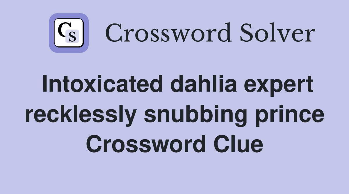 Intoxicated dahlia expert recklessly snubbing prince Crossword Clue