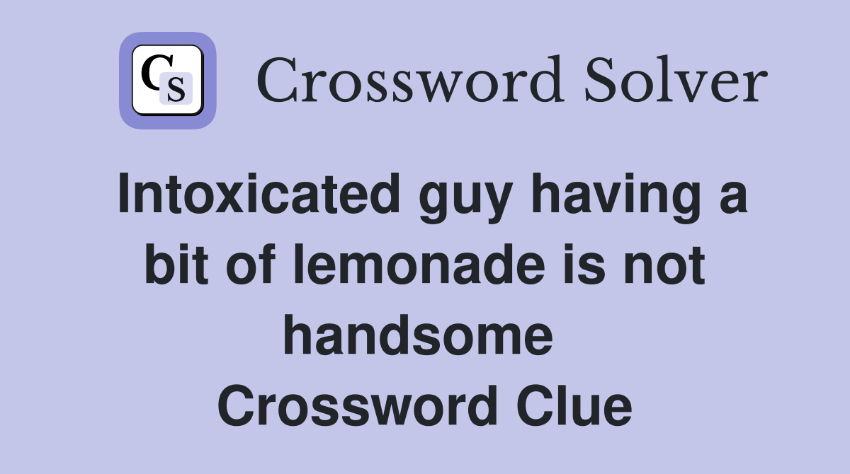 Intoxicated guy having a bit of lemonade is not handsome  Crossword Clue