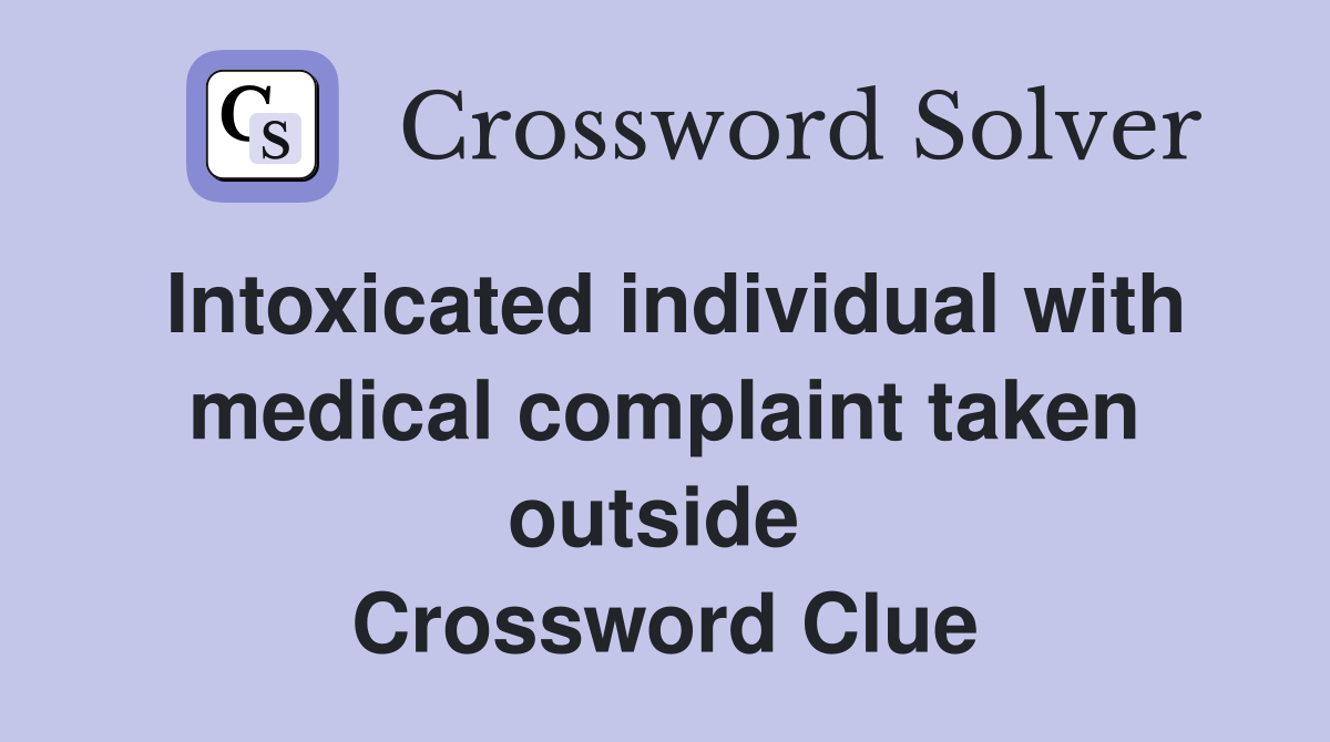 Intoxicated individual with medical complaint taken outside  Crossword Clue