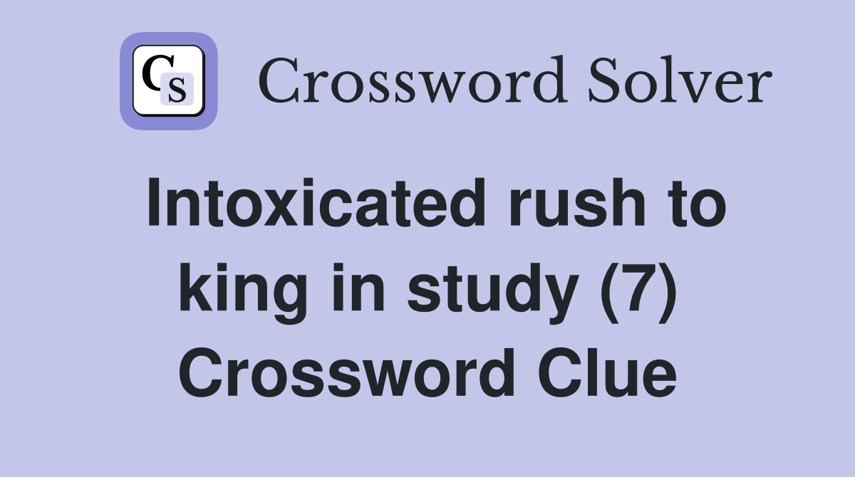 Intoxicated rush to king in study (7) Crossword Clue