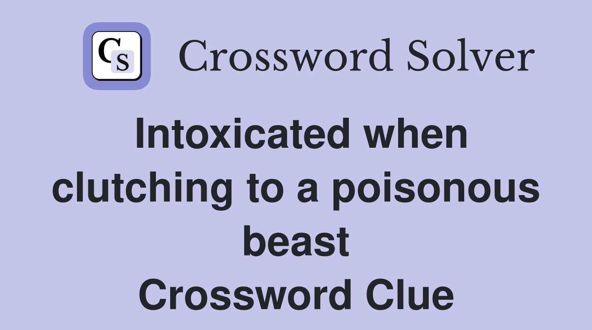 Intoxicated when clutching to a poisonous beast Crossword Clue