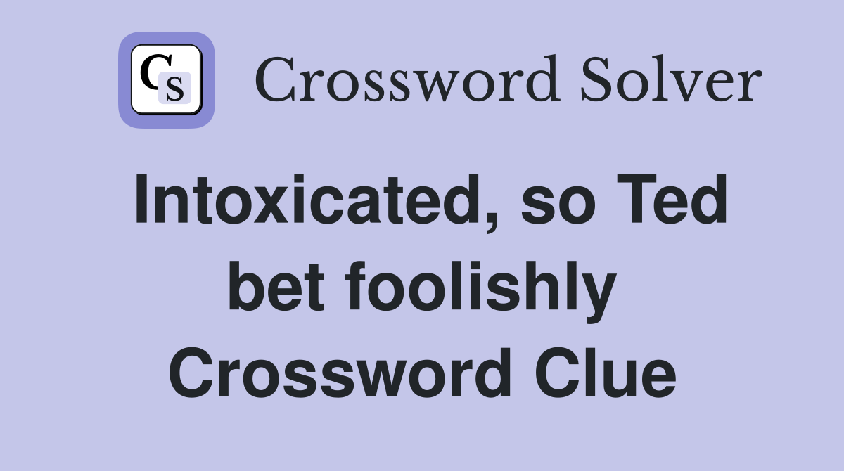 Intoxicated, so Ted bet foolishly Crossword Clue