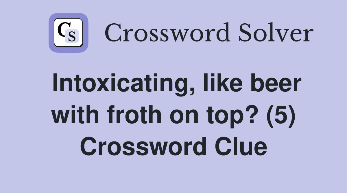 Intoxicating, like beer with froth on top? (5) Crossword Clue