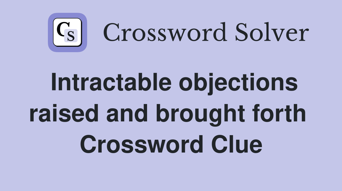 Intractable objections raised and brought forth  Crossword Clue