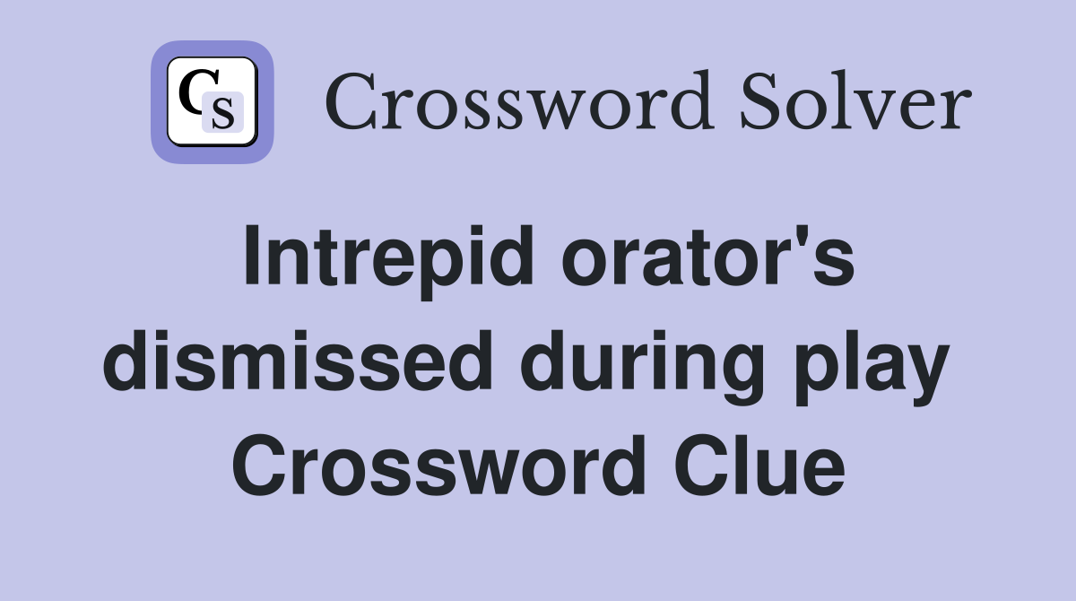 Intrepid orator's dismissed during play  Crossword Clue