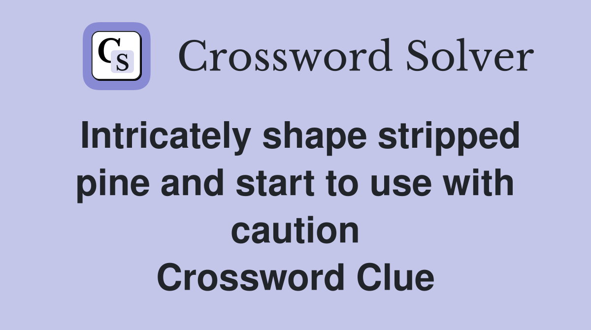 Intricately shape stripped pine and start to use with caution Crossword Clue
