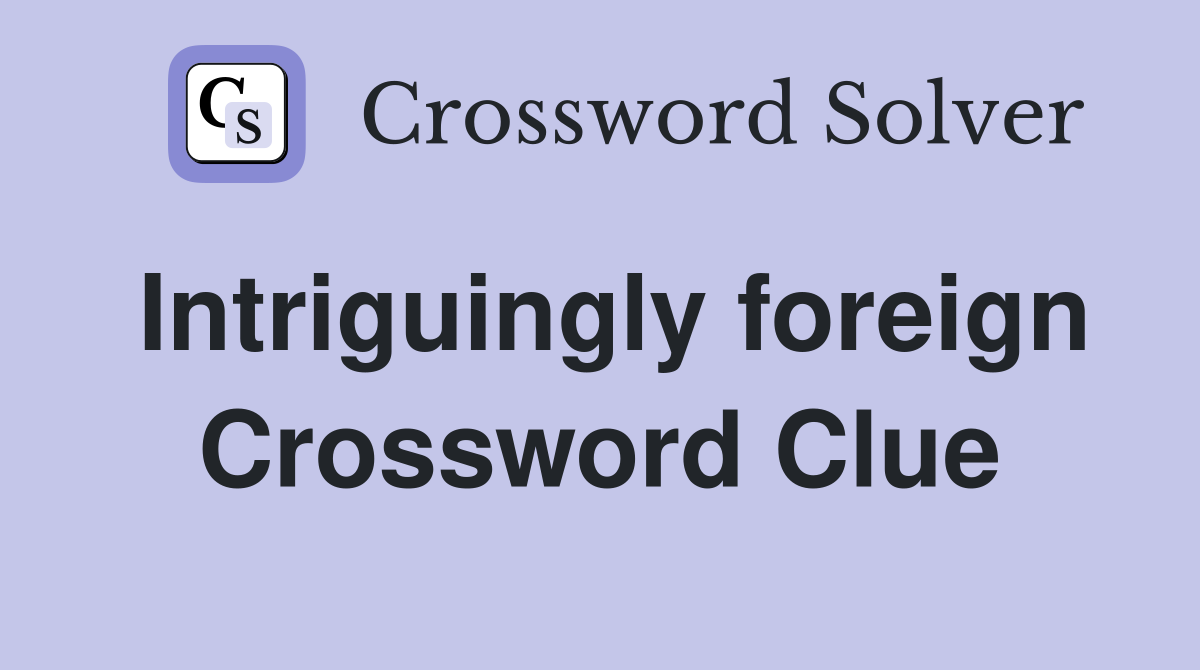 Intriguingly foreign Crossword Clue