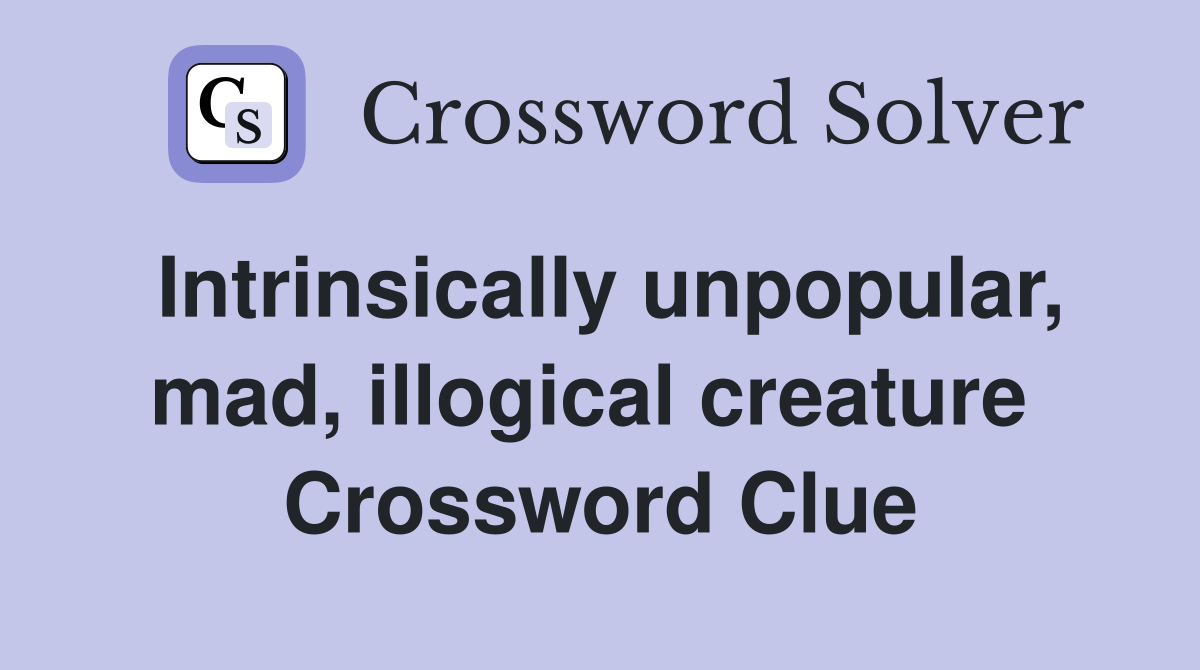 Intrinsically unpopular, mad, illogical creature  Crossword Clue