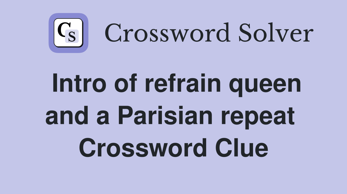 Intro of refrain queen and a Parisian repeat  Crossword Clue