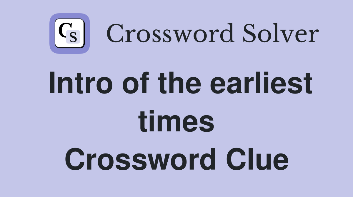 Intro of the earliest times Crossword Clue