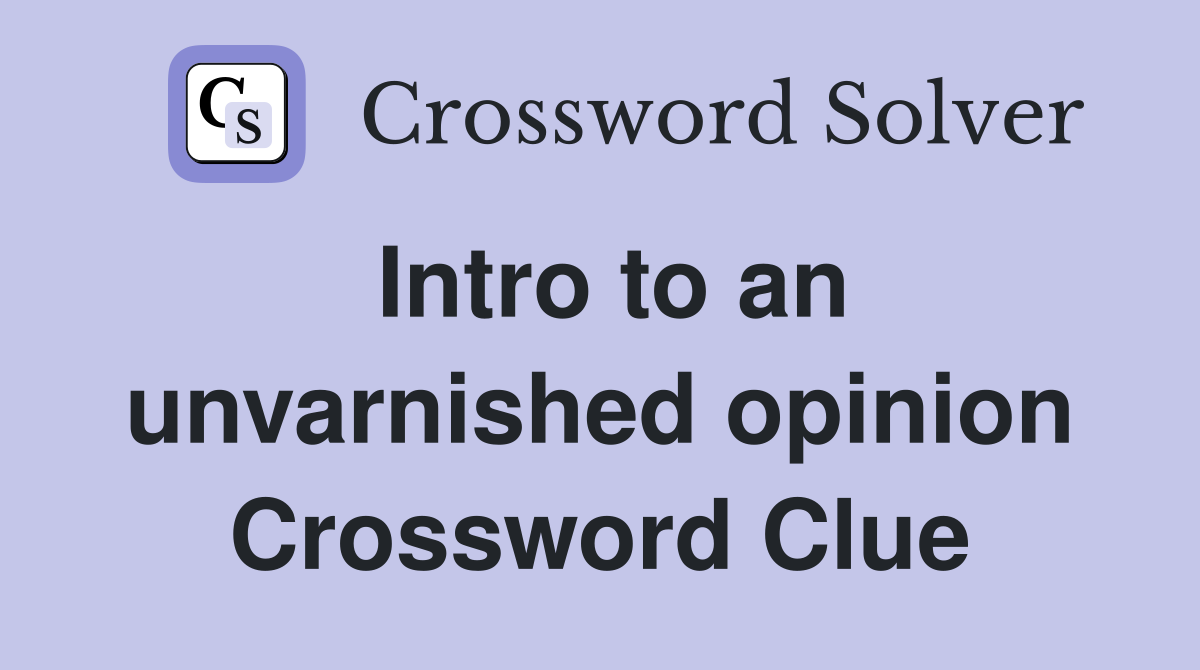 Intro to an unvarnished opinion Crossword Clue