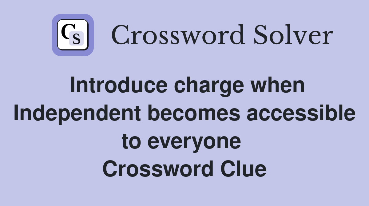 Introduce charge when Independent becomes accessible to everyone  Crossword Clue