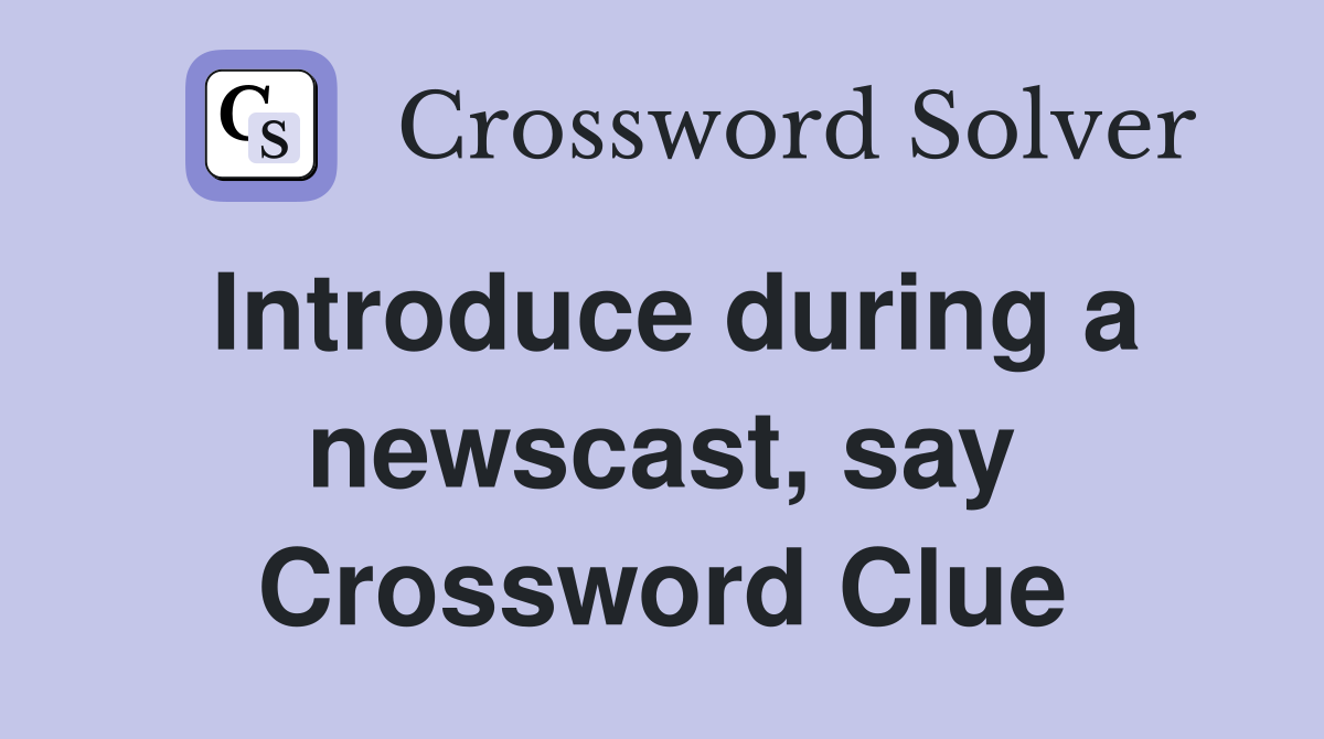Introduce during a newscast, say Crossword Clue