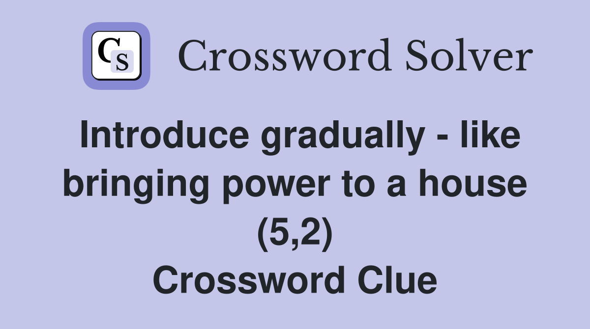 Introduce gradually - like bringing power to a house (5,2) Crossword Clue