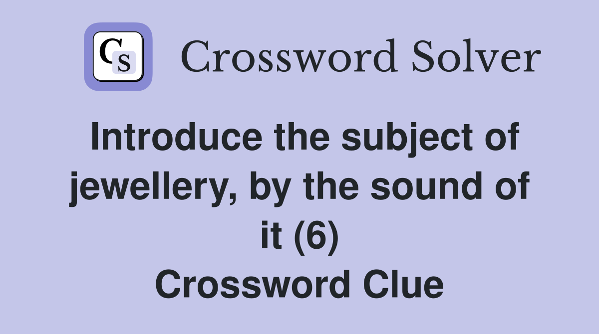 Introduce the subject of jewellery, by the sound of it (6) Crossword Clue