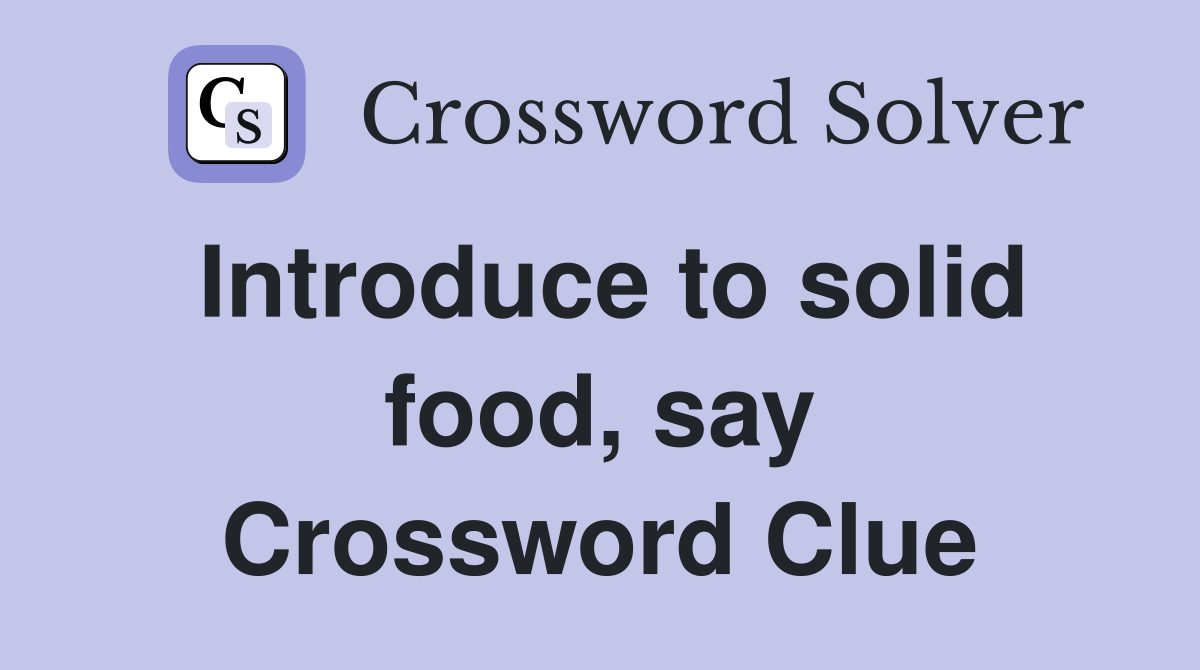 Introduce to solid food, say Crossword Clue