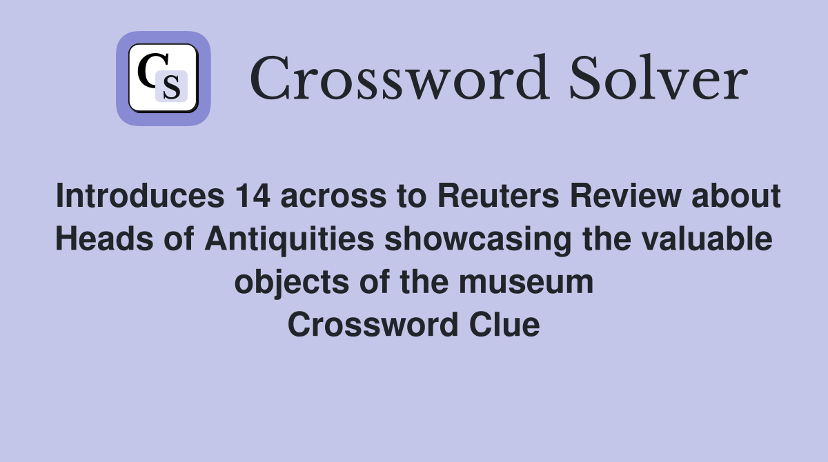Introduces 14 across to Reuters Review about Heads of Antiquities showcasing the valuable objects of the museum Crossword Clue