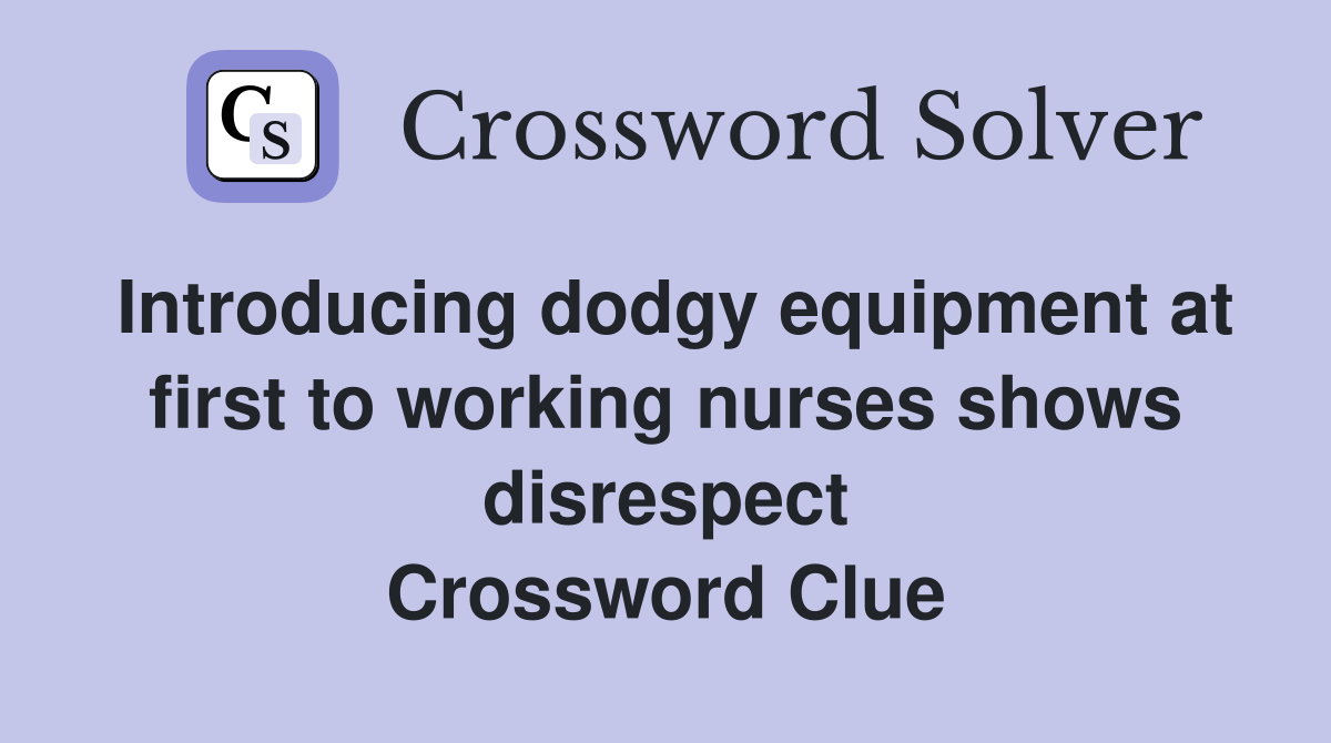 Introducing dodgy equipment at first to working nurses shows disrespect Crossword Clue