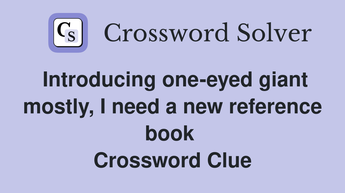 Introducing one-eyed giant mostly, I need a new reference book  Crossword Clue