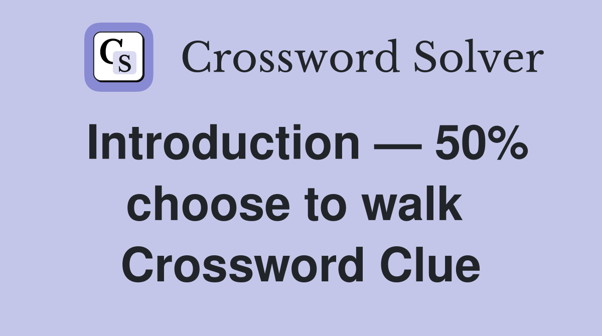 Introduction — 50% choose to walk  Crossword Clue