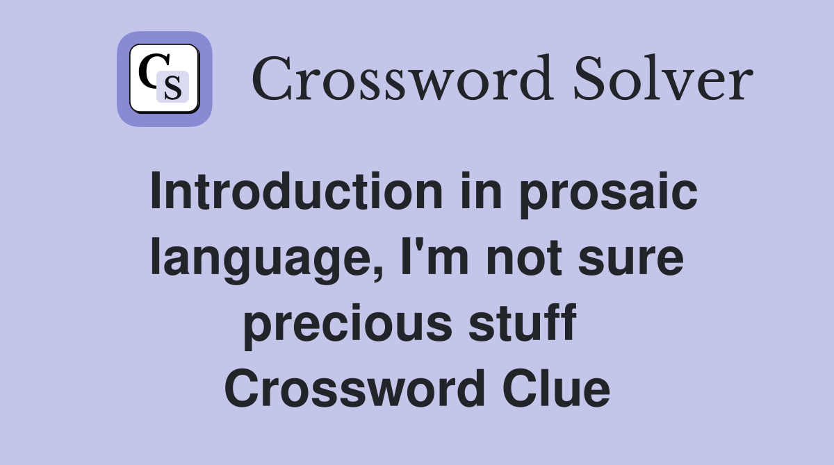 Introduction in prosaic language, I'm not sure precious stuff  Crossword Clue