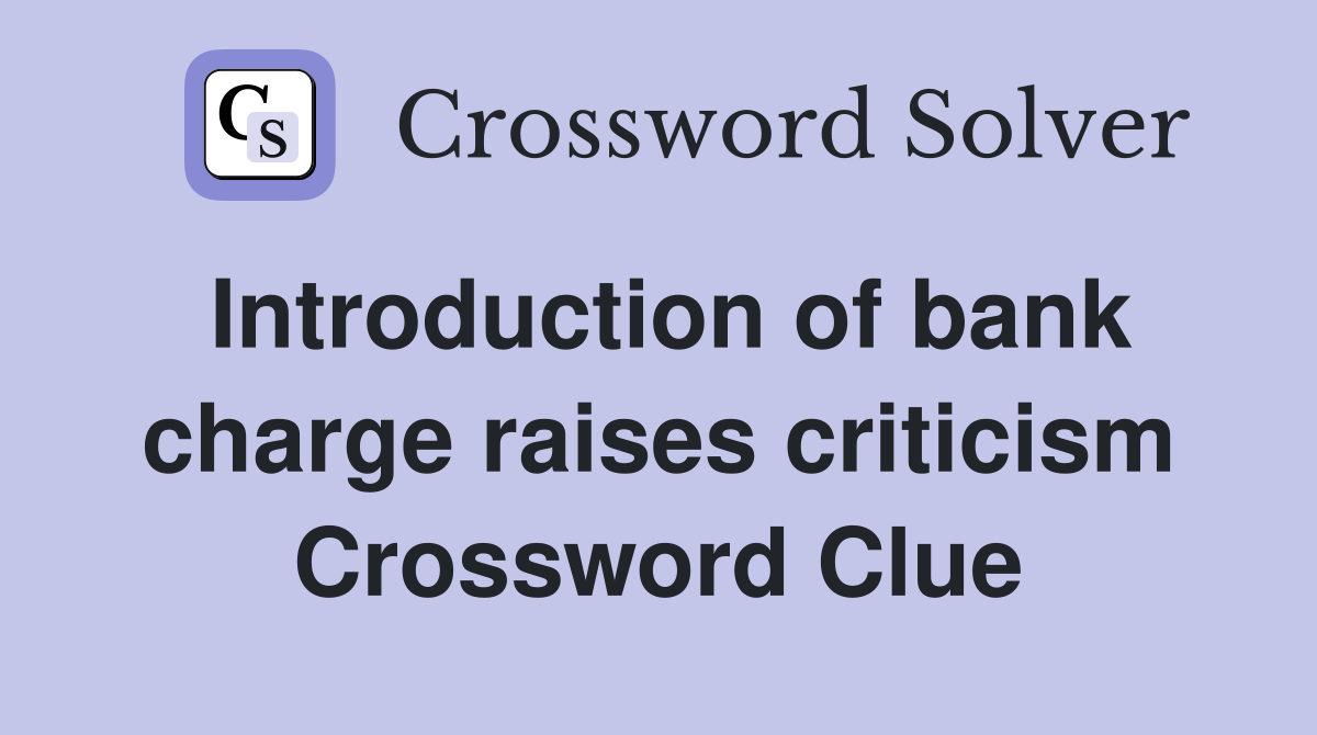 Introduction of bank charge raises criticism Crossword Clue