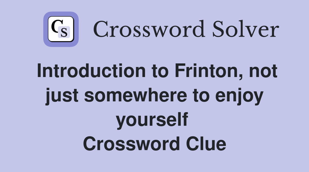Introduction to Frinton, not just somewhere to enjoy yourself  Crossword Clue