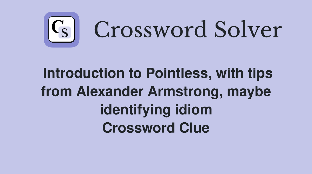 Introduction to Pointless, with tips from Alexander Armstrong, maybe identifying idiom Crossword Clue