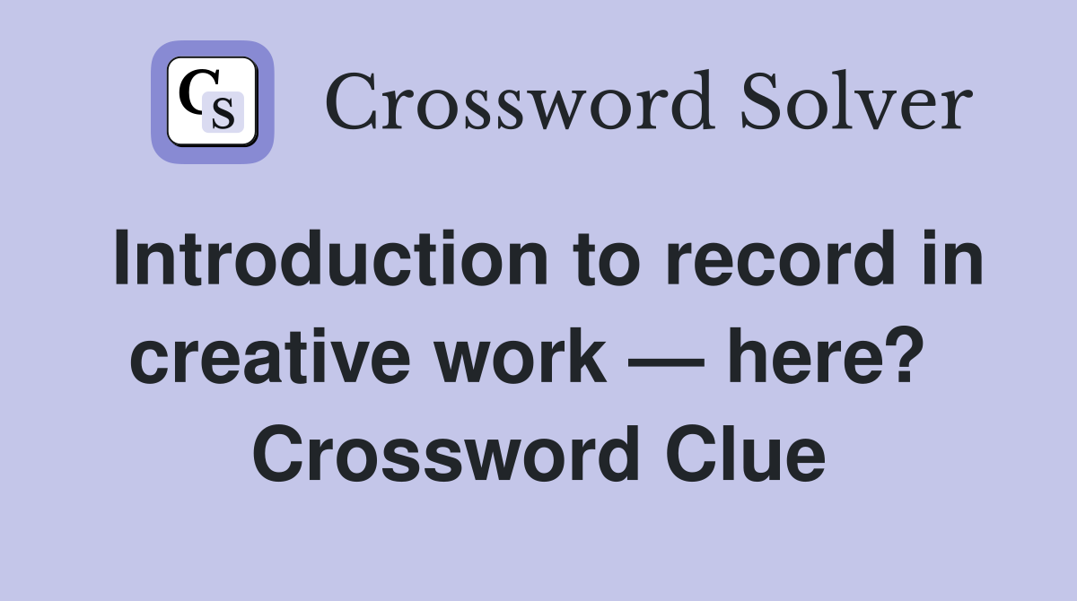 Introduction to record in creative work — here?  Crossword Clue
