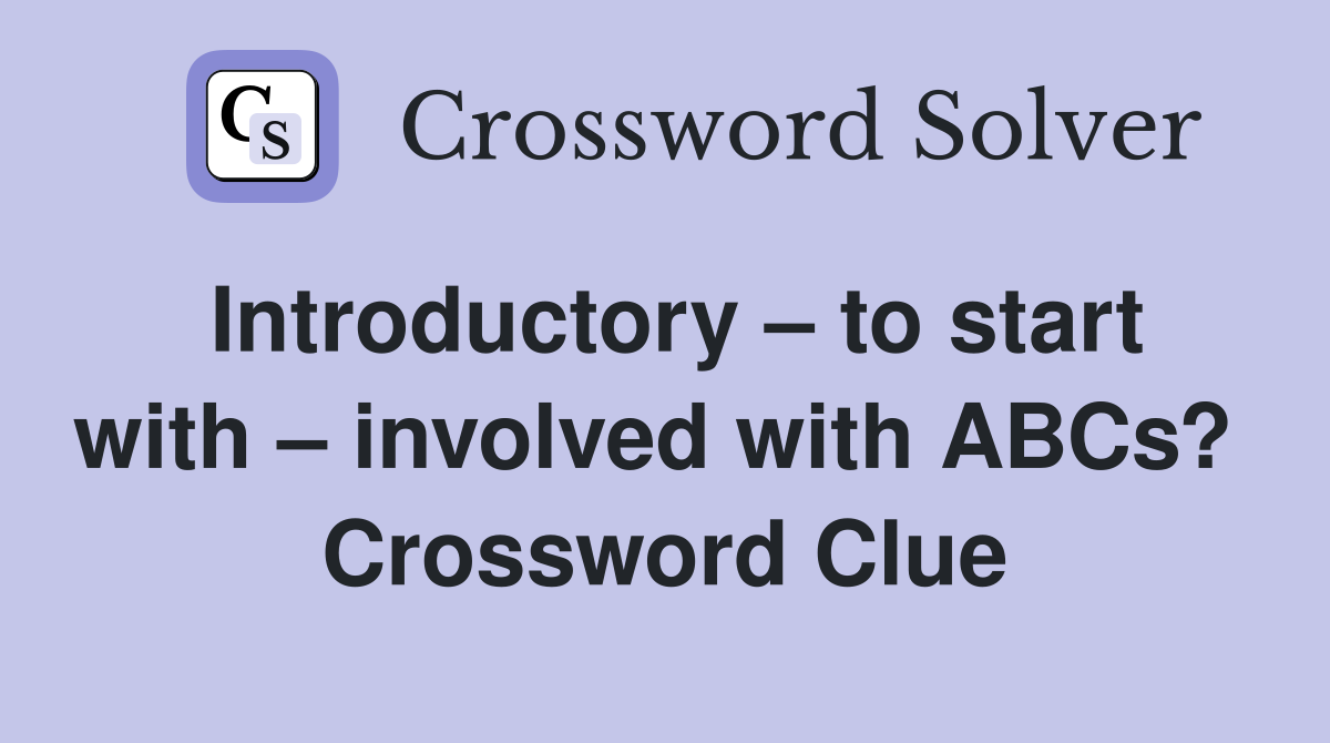 Introductory – to start with – involved with ABCs?  Crossword Clue