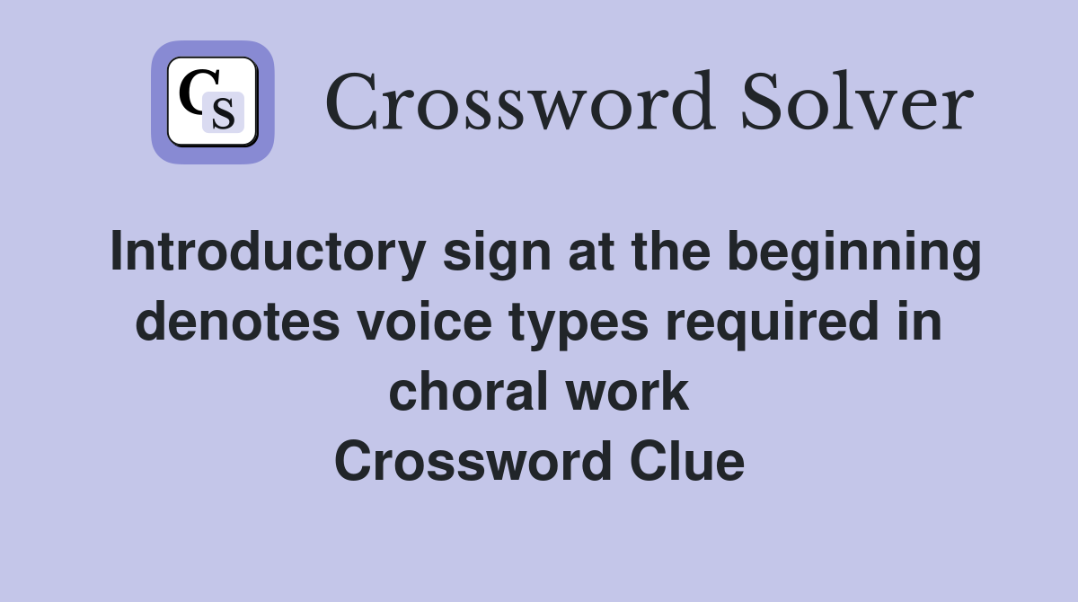 Introductory sign at the beginning denotes voice types required in choral work Crossword Clue
