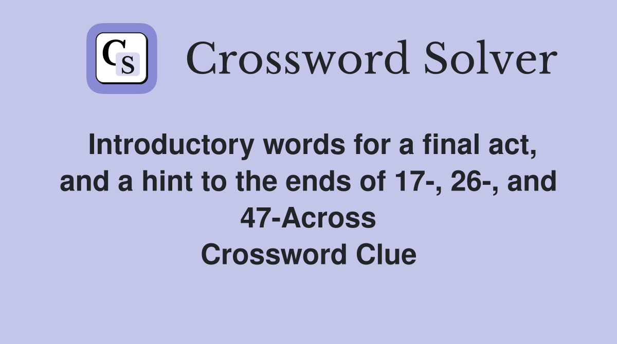 Introductory words for a final act, and a hint to the ends of 17-, 26-, and 47-Across Crossword Clue