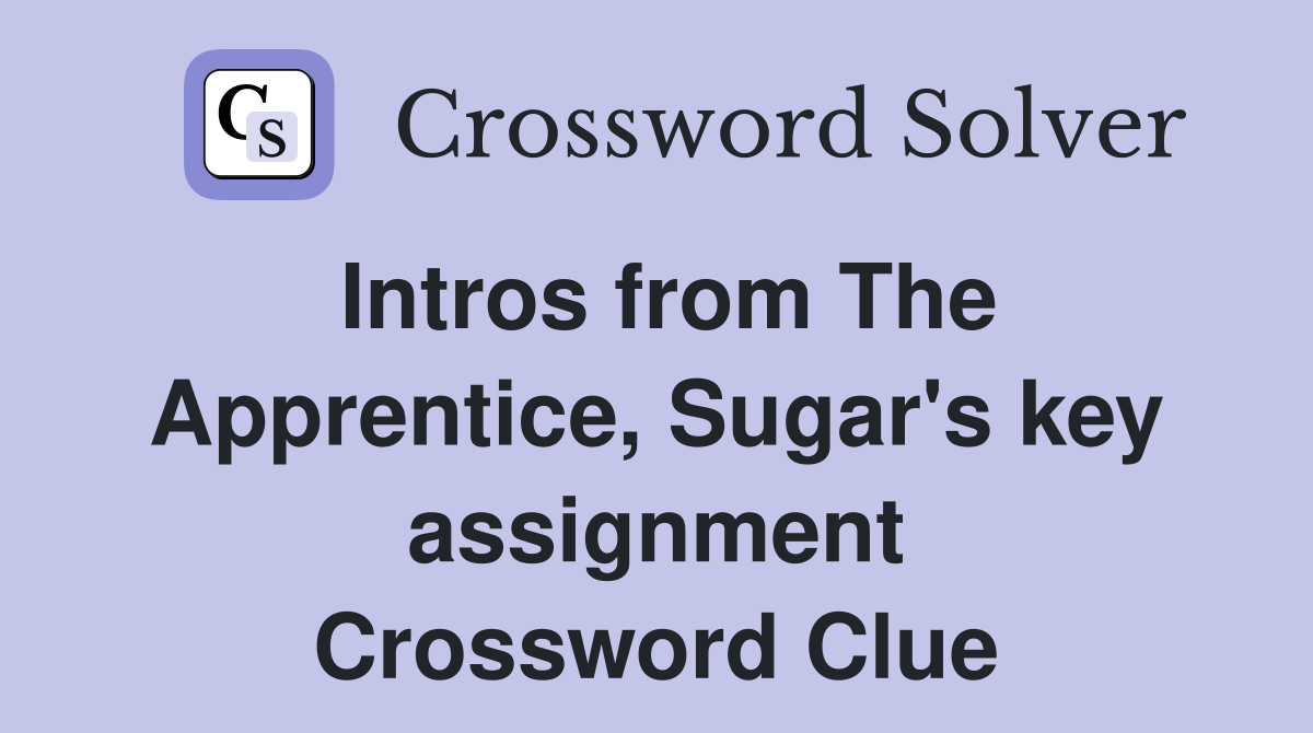 Intros from The Apprentice, Sugar's key assignment Crossword Clue