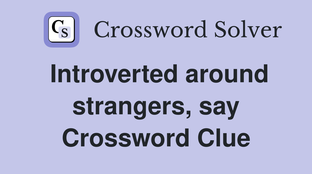 Introverted around strangers, say Crossword Clue