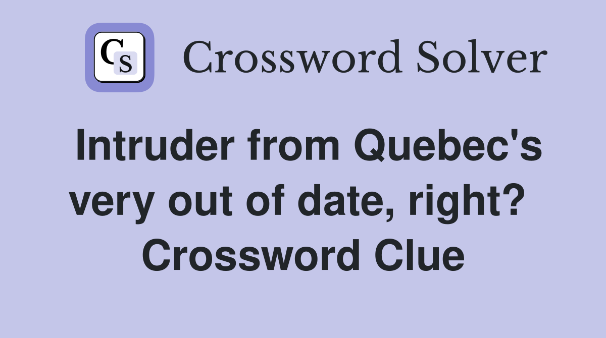 Intruder from Quebec's very out of date, right?  Crossword Clue