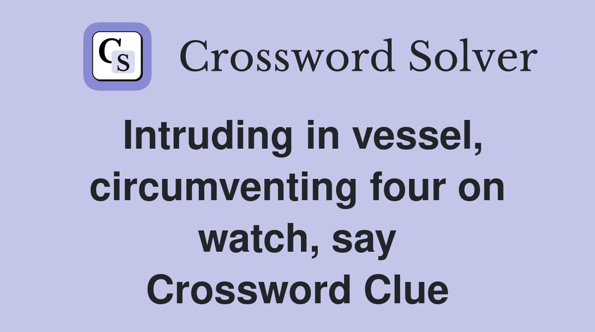 Intruding in vessel, circumventing four on watch, say Crossword Clue