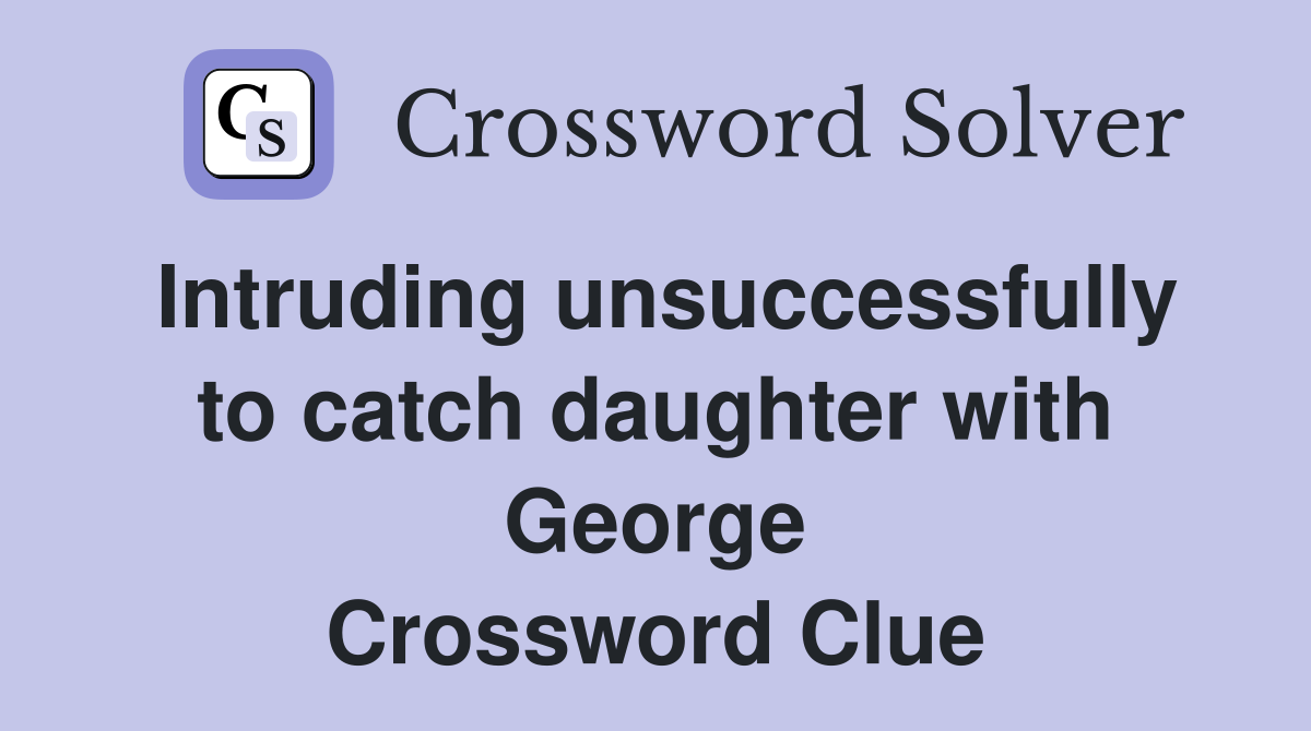 Intruding unsuccessfully to catch daughter with George Crossword Clue