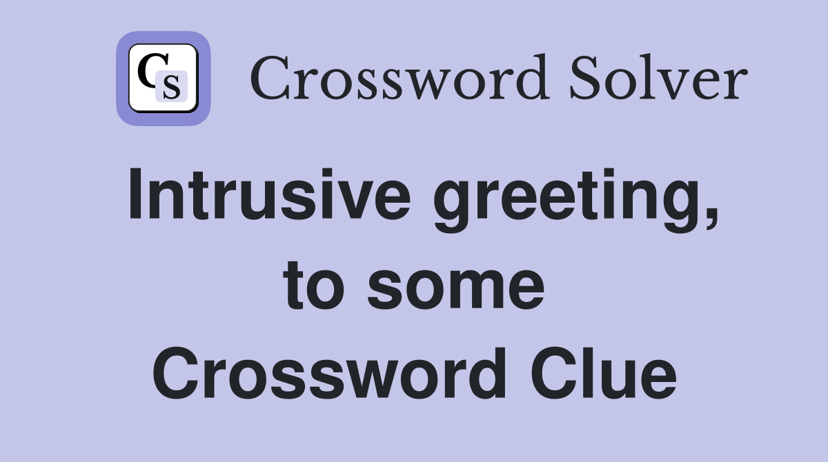 Intrusive greeting, to some Crossword Clue