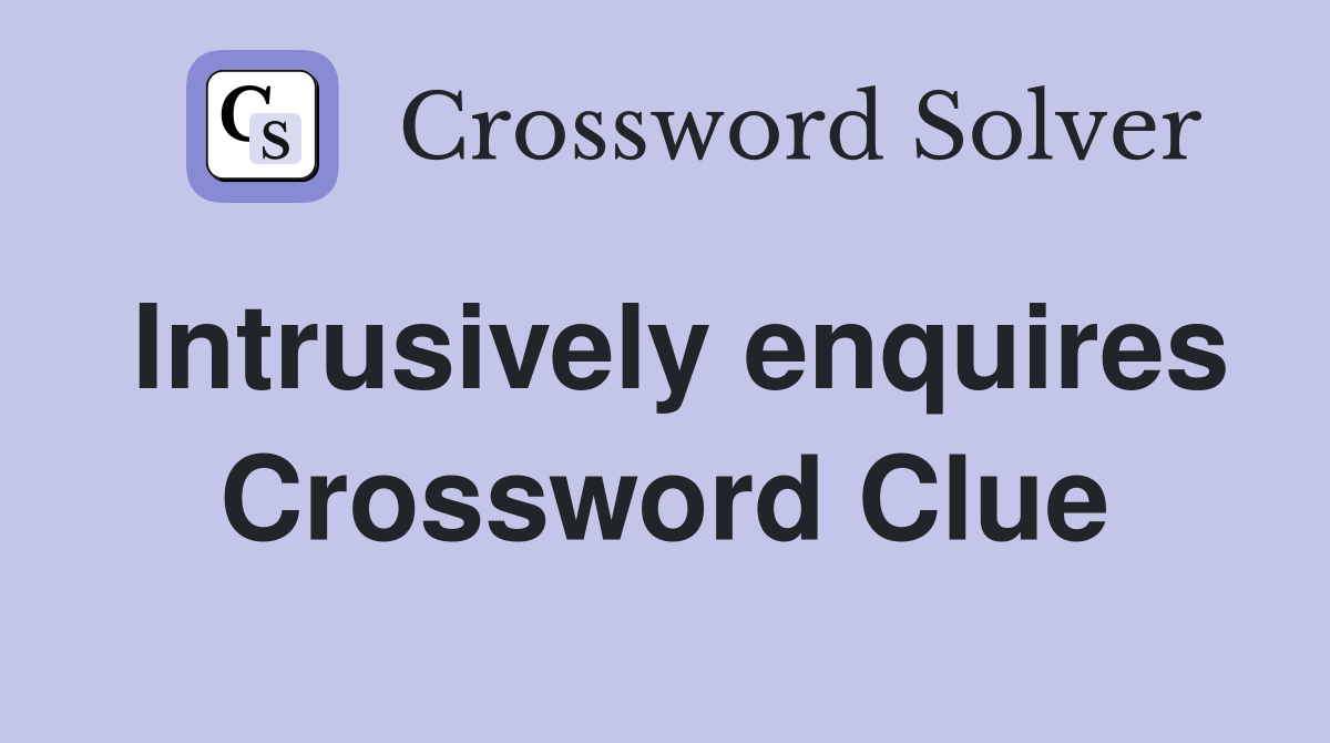 Intrusively enquires Crossword Clue