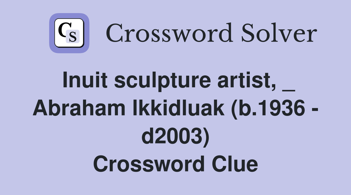 Inuit sculpture artist, _ Abraham lkkidluak (b.1936 - d2003) Crossword Clue