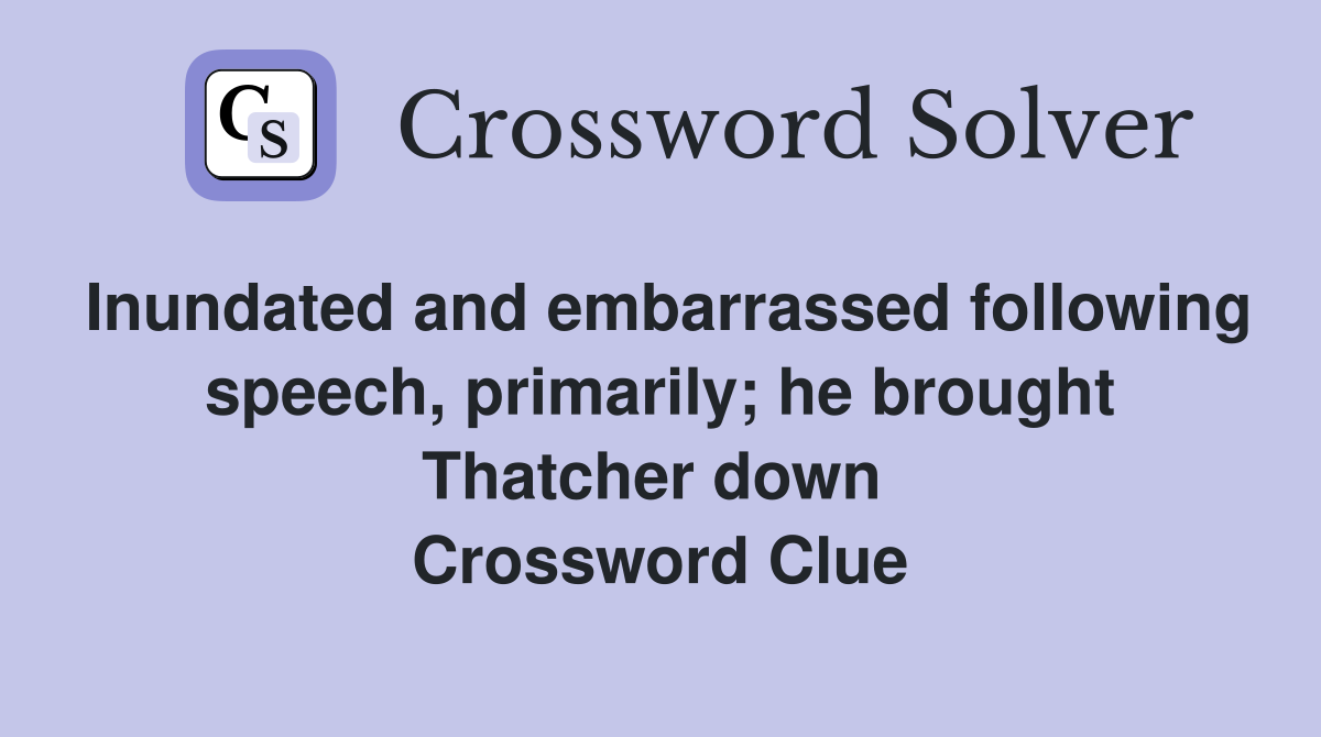 Inundated and embarrassed following speech, primarily; he brought Thatcher down  Crossword Clue