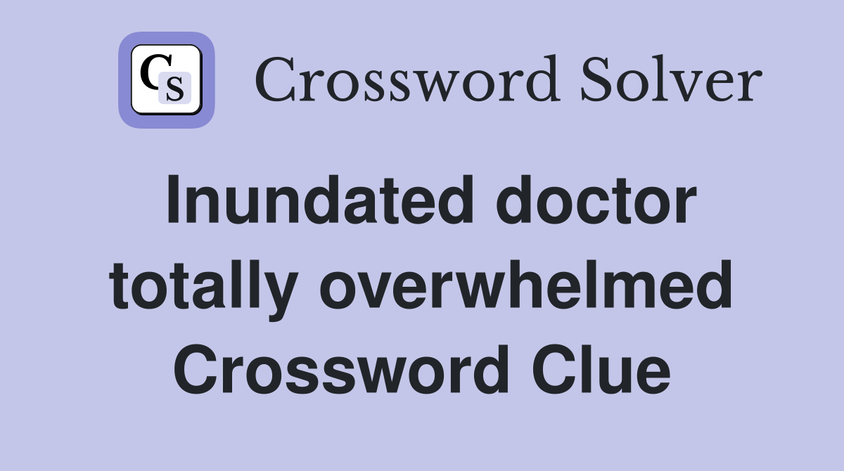Inundated doctor totally overwhelmed Crossword Clue