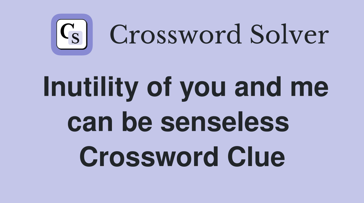 Inutility of you and me can be senseless  Crossword Clue