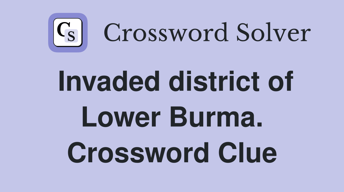 Invaded district of Lower Burma. Crossword Clue