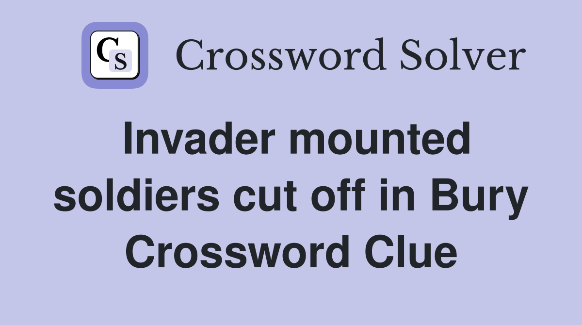 Invader mounted soldiers cut off in Bury Crossword Clue