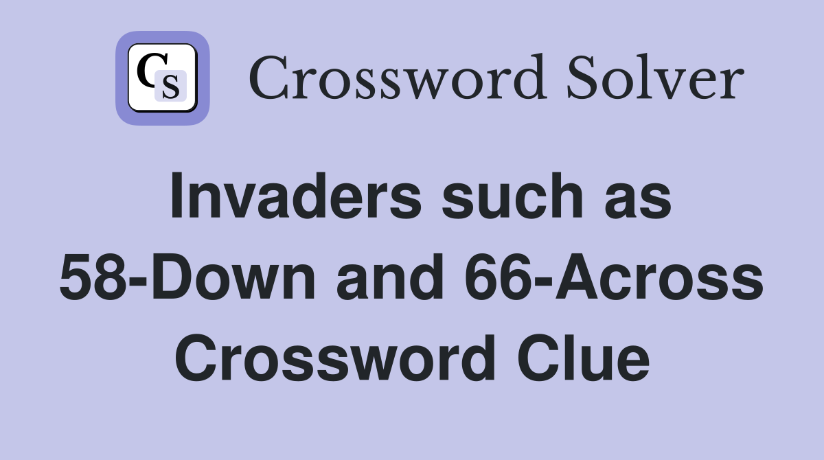 Invaders such as 58-Down and 66-Across Crossword Clue