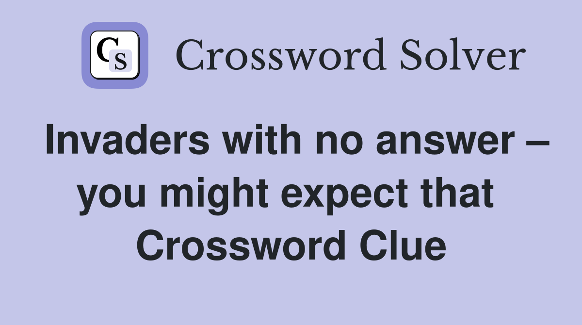Invaders with no answer – you might expect that  Crossword Clue