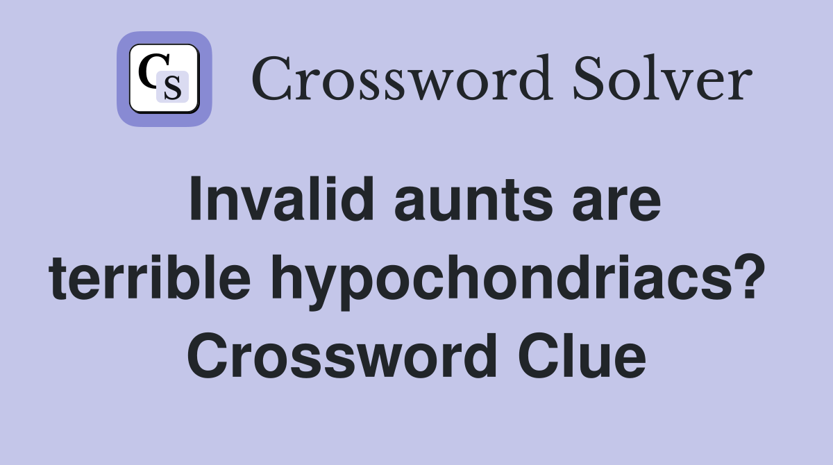 Invalid aunts are terrible hypochondriacs?  Crossword Clue